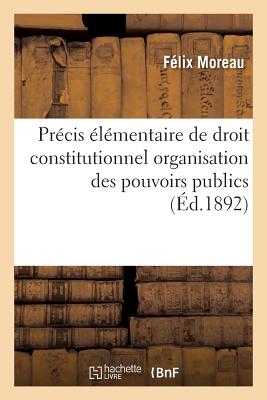 Précis Élémentaire de Droit Constitutionnel Organisation Des Pouvoirs Publics - Félix Moreau