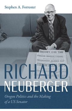 Coperta cărții 'Richard Neuberger: Oregon Politics and the Making of a Us Senator - Stephen A. Forrester'