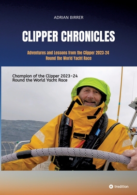 Clipper Chronicles - Adventures and Lessons from the Clipper 2023-24 Round the World Yacht Race: A compelling firsthand account over 11 months of the - Adrian Birrer