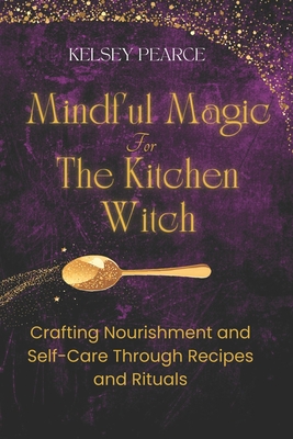 Mindful Magic for The Kitchen Witch: Crafting Nourishment and Self-Care Through Recipes and Rituals - Kelsey Pearce