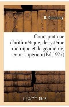 Poza produsului Cours Pratique d'Arithmétique, de Système Métrique Et de Géométrie, Cours Supérieur. 15e Édition: Complètement Corrigée Et Mise En Rapport Avec Les Pr - O. Delannoy