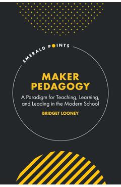 Poza produsului Maker Pedagogy: A Paradigm for Teaching, Learning, and Leading in the Modern School - Bridget Looney