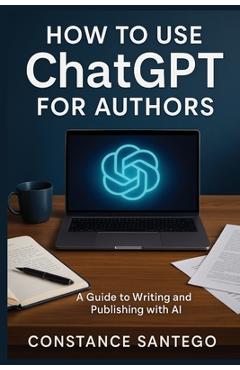 Coperta cărții 'How to Use ChatGPT for Authors: From Idea to Published Book - Constance Santego'