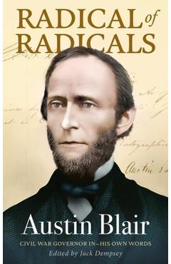 Radical of Radicals: Austin Blair: Civil War Governor-In His Own Words - Jack Dempsey