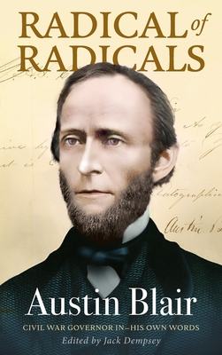 Radical of Radicals: Austin Blair: Civil War Governor-In His Own Words - Jack Dempsey
