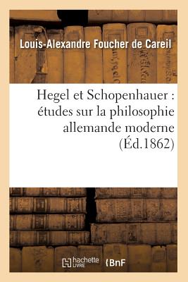 Hegel Et Schopenhauer: Études Sur La Philosophie Allemande Moderne (Éd.1862) - Louis-alexandre Foucher De Careil