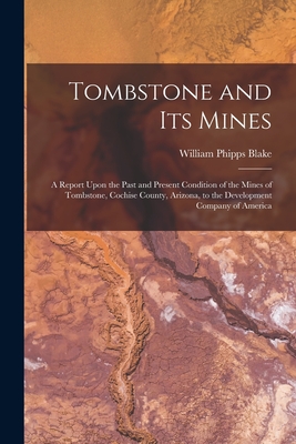 Tombstone and Its Mines: A Report Upon the Past and Present Condition of the Mines of Tombstone, Cochise County, Arizona, to the Development Co - William Phipps Blake