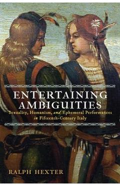 Poza produsului Entertaining Ambiguities: Sexuality, Humanism, and Ephemeral Performances in Fifteenth-Century Italy - Ralph J. Hexter