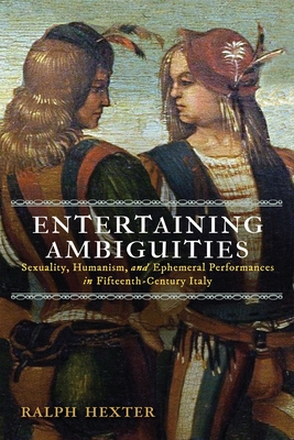 Entertaining Ambiguities: Sexuality, Humanism, and Ephemeral Performances in Fifteenth-Century Italy - Ralph J. Hexter