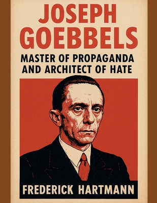 Joseph Goebbels: Master of Propaganda and Architect of Hate - Frederick Hartmann