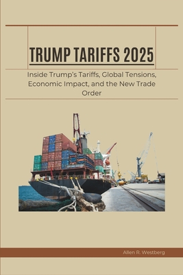 Trump Tariffs 2025: Inside Trump's Tariffs, Global Tensions, Economic Impact, and the New Trade Order - Allen R. Westberg