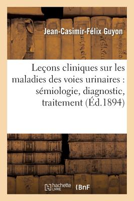 Leçons Cliniques Sur Les Maladies Des Voies Urinaires: Sémiologie, Diagnostic, Pathologie: Et Thérapeutique Générales: Professées À l'Hôpital Necker. - 
