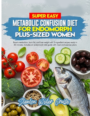 Super Easy Metabolic Confusion Diet for Endomorph Plus-Sized Women: Boost metabolism, burn fat, and lose weight with 5-ingredient recipes ready in 30 - Stanton Wider Cruise