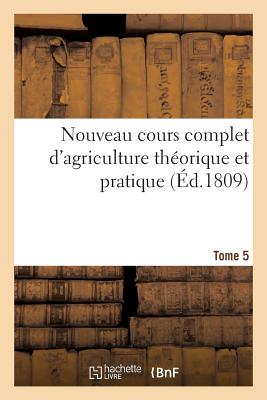 Nouveau Cours Complet d'Agriculture Théorique Et Pratique. Tome 5: Ou Dictionnaire Raisonné Et Universel d'Agriculture - 