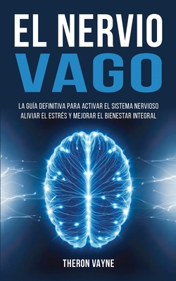 El Nervio Vago: La Guía Definitiva para Activar el Sistema Nervioso, Aliviar el Estrés y Mejorar el Bienestar Integral - Theron Vayne