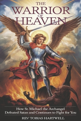 The Warrior of Heaven: How St. Michael the Archangel Defeated Satan and Continues to Fight for You - Tobias Hartwell