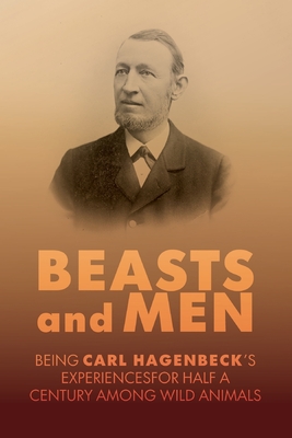 Beasts and Men: A Fascinating Chronicle of Animal Training, Exploration, and the Birth of the Modern Zoo - Carl Hagenbeck