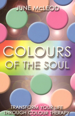 Colours of the Soul: Transform Your Life Through Colour Therapy - June Mcleod