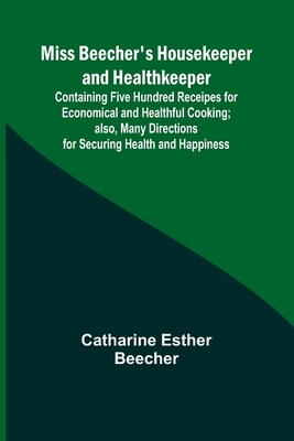 Miss Beecher's Housekeeper and Healthkeeper; Containing Five Hundred Receipes for Economical and Healthful Cooking; also, Many Directions for Securing - Catharine Esther Beecher