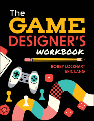 The Game Designer's Workbook: Hands-On Tools, Exercises, Walkthroughs, and Resources for New Game Designers - Bobby Lockhart
