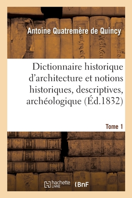 Dictionnaire Historique d'Architecture: Comprenant Dans Son Plan Les Notions Historiques, Descriptives, Archéologiques - Antoine Quatremère De Quincy