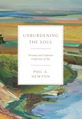 Unburdening the Soul: Personal and Corporate Confession of Sin - Phil A. Newton