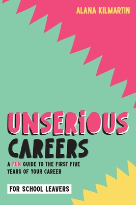 Unserious Careers: A Fun Guide to the First Five Years of Your Career (for School Leavers) - Alana Kilmartin