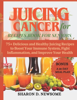 Juicing for Cancer Recipes Book for Seniors: 75+ Delicious and Healthy Juicing Recipes to Boost Your Immune System, Fight Inflammation, and Improve Yo - Sharon D. Newsome