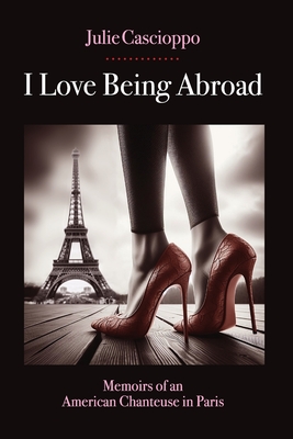 I Love Being Abroad: Memoirs of an American Chanteuse in Paris - Julie Ann Cascioppo