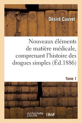 Nouveaux Éléments de Matière Médicale, Comprenant l'Histoire Des Drogues Simples d'Origine Tome 1: Animale Et Végétale, Leur Constitution, Leurs Propr - Désiré Cauvet
