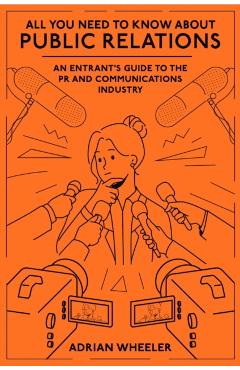 All You Need to Know about Public Relations: An Entrant's Guide to the PR and Communications Industry - Adrian Wheeler