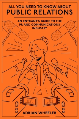All You Need to Know about Public Relations: An Entrant's Guide to the PR and Communications Industry - Adrian Wheeler