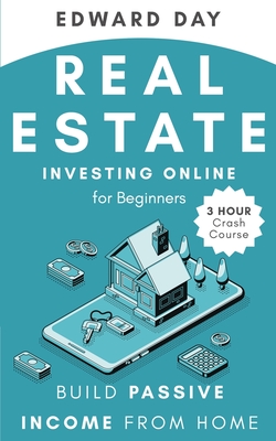 Real Estate Investing Online for Beginners: Build Passive Income While Investing From Home - Edward Day