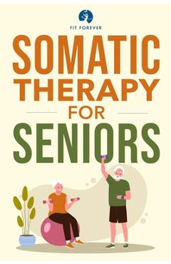 Coperta cărții 'Somatic Therapy For Seniors: Healing Paths for Stress Reduction, Trauma Recovery and Renewed Wellbeing - Fit Forever'