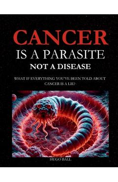 Poza produsului Cancer Is a Parasite, Not A Disease: What If Everything You've Been Told About Cancer Is a Lie?: Alternative Cancer Treatment and Parasite Cleanse Boo - Hugo Ball
