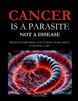Cancer Is a Parasite, Not A Disease: What If Everything You've Been Told About Cancer Is a Lie?: Alternative Cancer Treatment and Parasite Cleanse Boo - Hugo Ball
