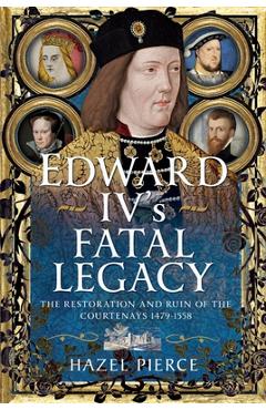 Coperta cărții 'Edward IV's Fatal Legacy: The Restoration and Ruin of the Courtenays 1479-1558 - Hazel Pierce'