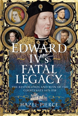 Edward IV's Fatal Legacy: The Restoration and Ruin of the Courtenays 1479-1558 - Hazel Pierce