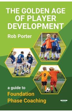 Poza produsului The Golden Age of Player Development: A Guide to Foundation Phase Coaching - Rob Porter