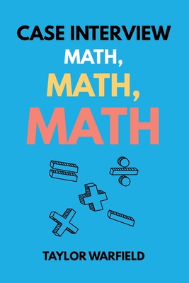 Case Interview Math, Math, Math: Master Case Math in Days, Not Months - Taylor Warfield