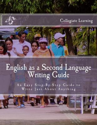 English as a Second Language Writing Guide: An Easy Step-by-Step Way to Write Just About Anything - Collegiate Learning