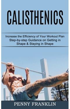 Calisthenics: Step-by-step Guidance on Getting in Shape & Staying in Shape (Increase the Efficiency of Your Workout Plan) - Penny Franklin