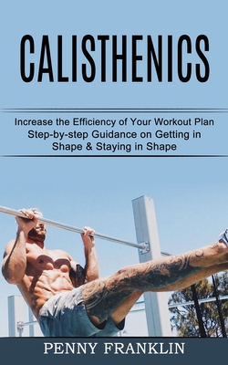 Calisthenics: Step-by-step Guidance on Getting in Shape & Staying in Shape (Increase the Efficiency of Your Workout Plan) - Penny Franklin