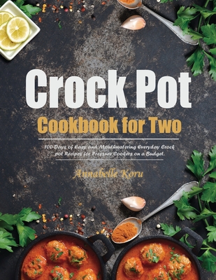 Crock Pot Cookbook for Two: 100-Days of Easy and Mouthwatering Everyday Crock pot Recipes for Pressure Cookers on a Budget. - Annabelle Koru