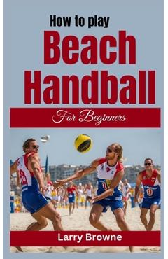 Poza produsului How to Play Beach Handball for Beginners: A Comprehensive Guide to Mastering Beach Handball - Larry Browne