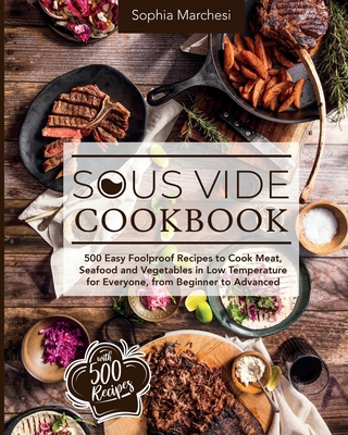 Sous Vide Cookbook: 500 Easy Foolproof Recipes to Cook Meat, Seafood and Vegetables in Low Temperature for Everyone, from Beginner to Advanced - Sophia Marchesi