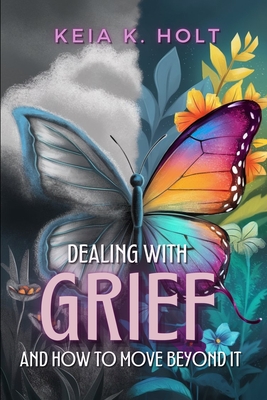 Dealing with Grief and How to Move Beyond It - Keia K. Holt
