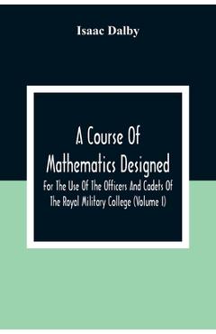 Coperta cărții 'A Course Of Mathematics Designed For The Use Of The Officers And Cadets Of The Royal Military College (Volume I) -'