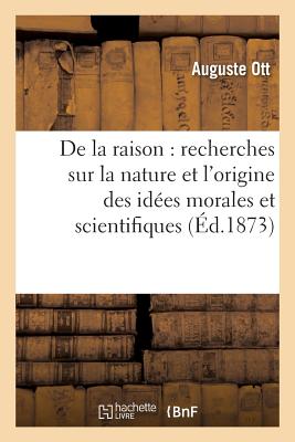 de la Raison: Recherches Sur La Nature Et l'Origine Des Idées Morales Et Scientifiques - Auguste Ott