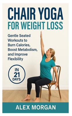 Chair Yoga for Weight Loss: Gentle seated workouts to burn calories, boost metabolism, and improve flexibility - Alex Morgan